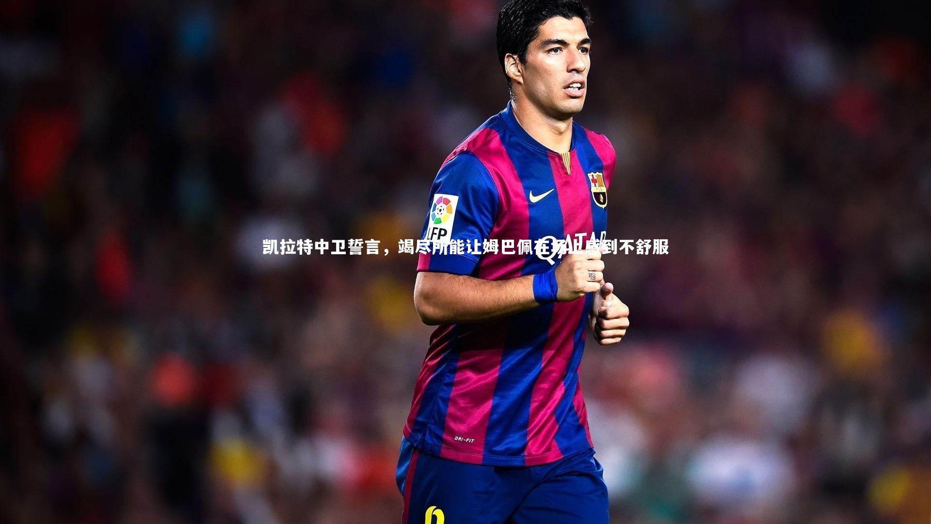 凯拉特中卫誓言，竭尽所能让姆巴佩在场上感到不舒服