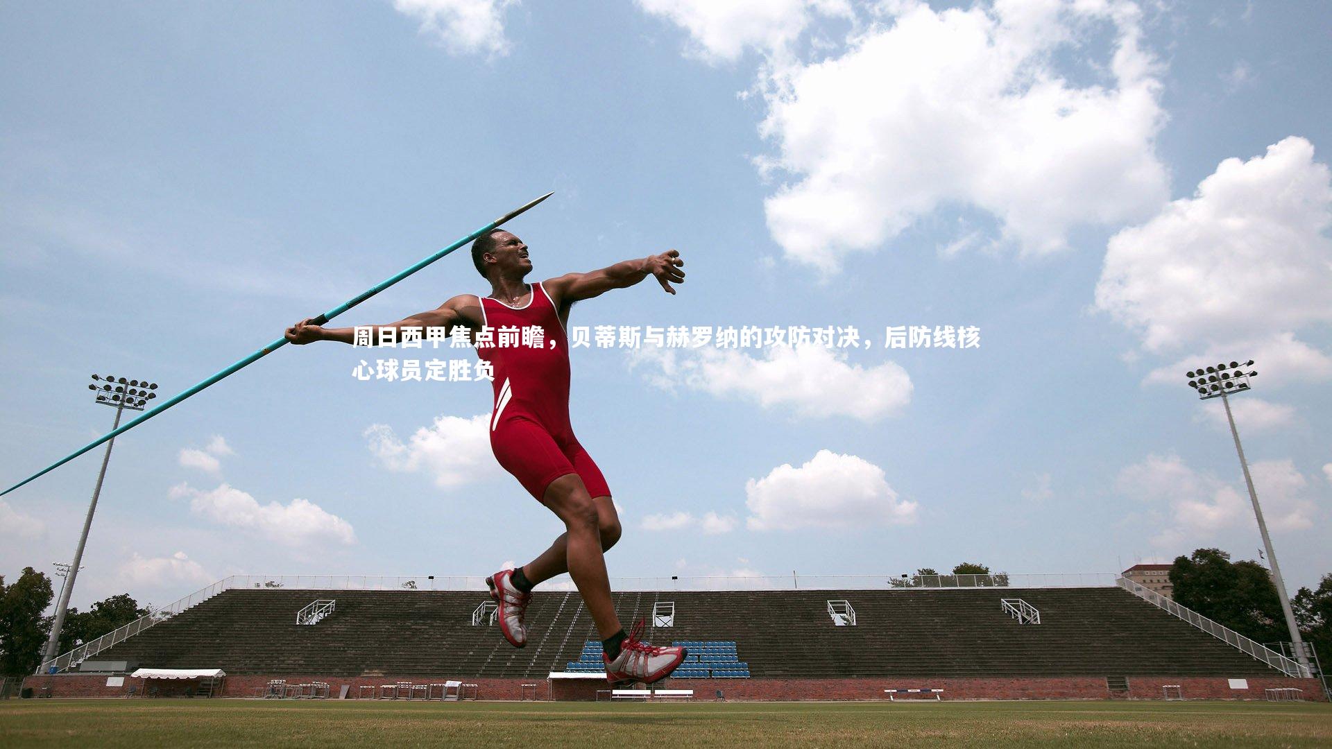 周日西甲焦点前瞻，贝蒂斯与赫罗纳的攻防对决，后防线核心球员定胜负