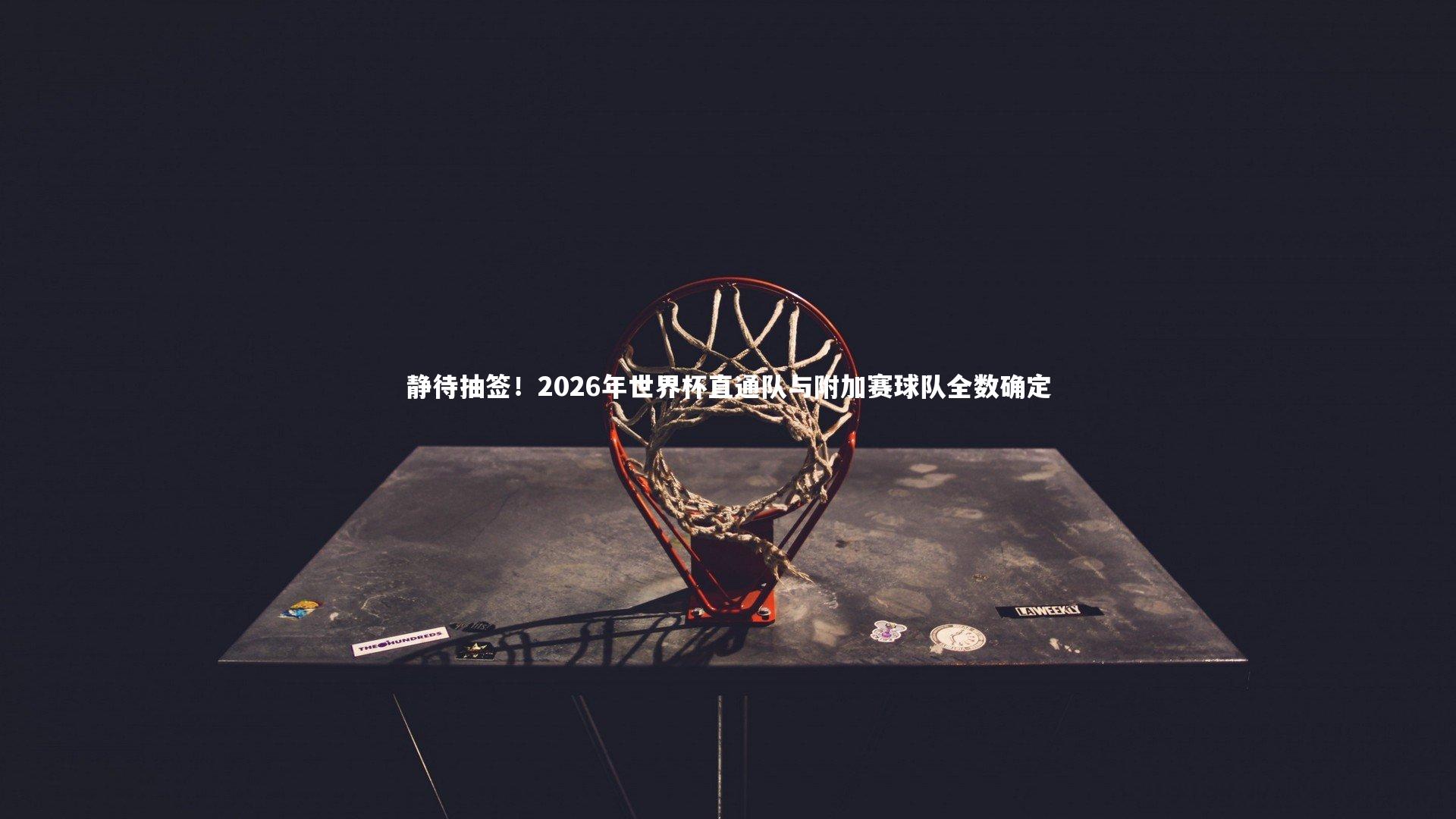 静待抽签！2026年世界杯直通队与附加赛球队全数确定