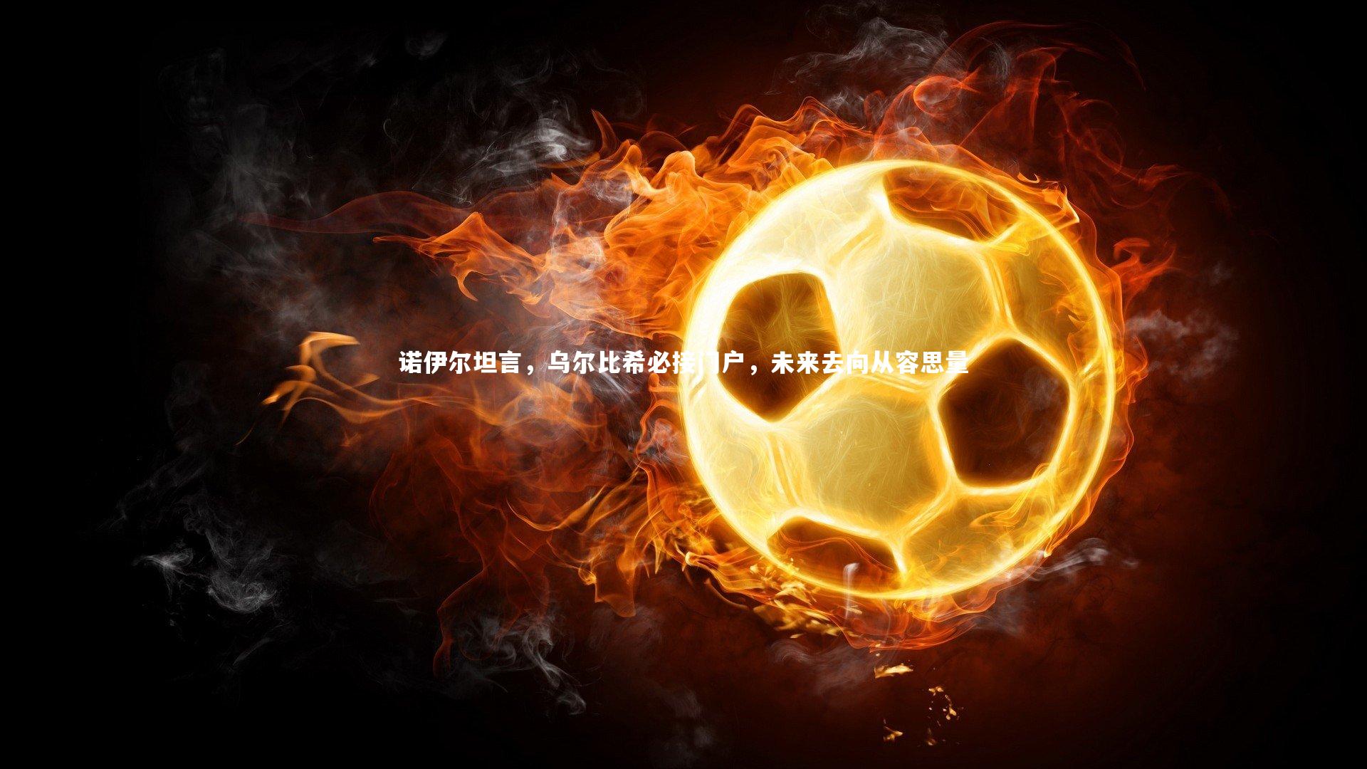 诺伊尔坦言，乌尔比希必接门户，未来去向从容思量