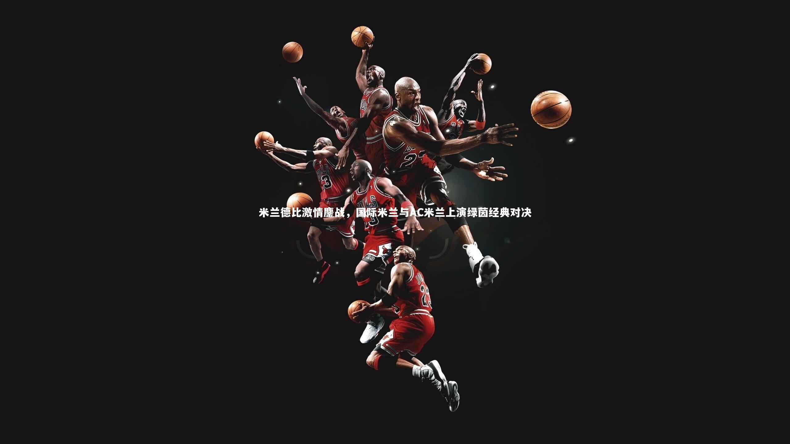 米兰德比激情鏖战，国际米兰与AC米兰上演绿茵经典对决