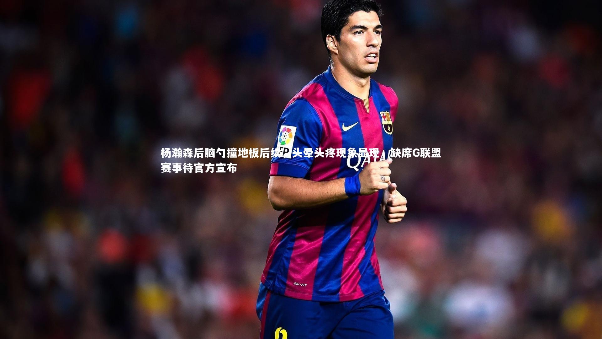 杨瀚森后脑勺撞地板后续,头晕头疼现象显现,缺席G联盟赛事待官方宣布