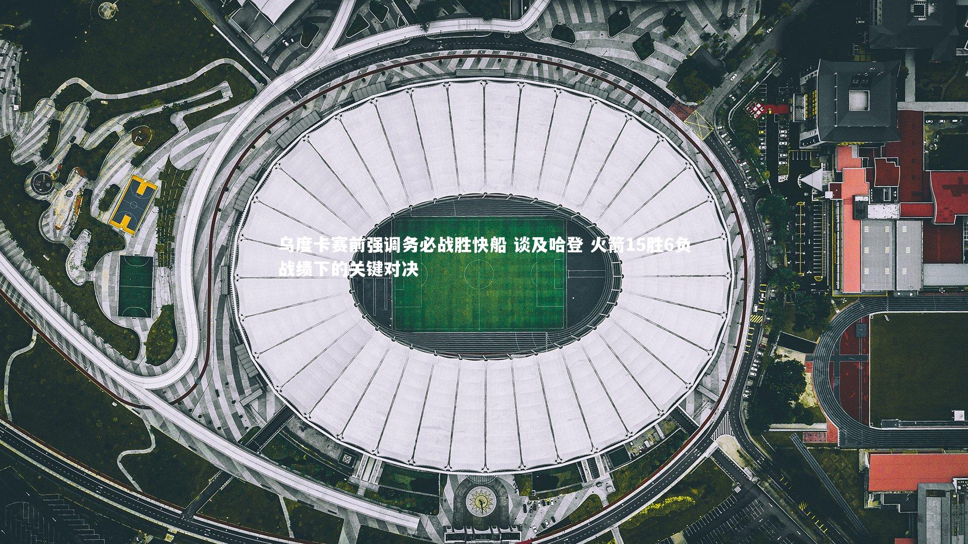 乌度卡赛前强调务必战胜快船 谈及哈登 火箭15胜6负战绩下的关键对决