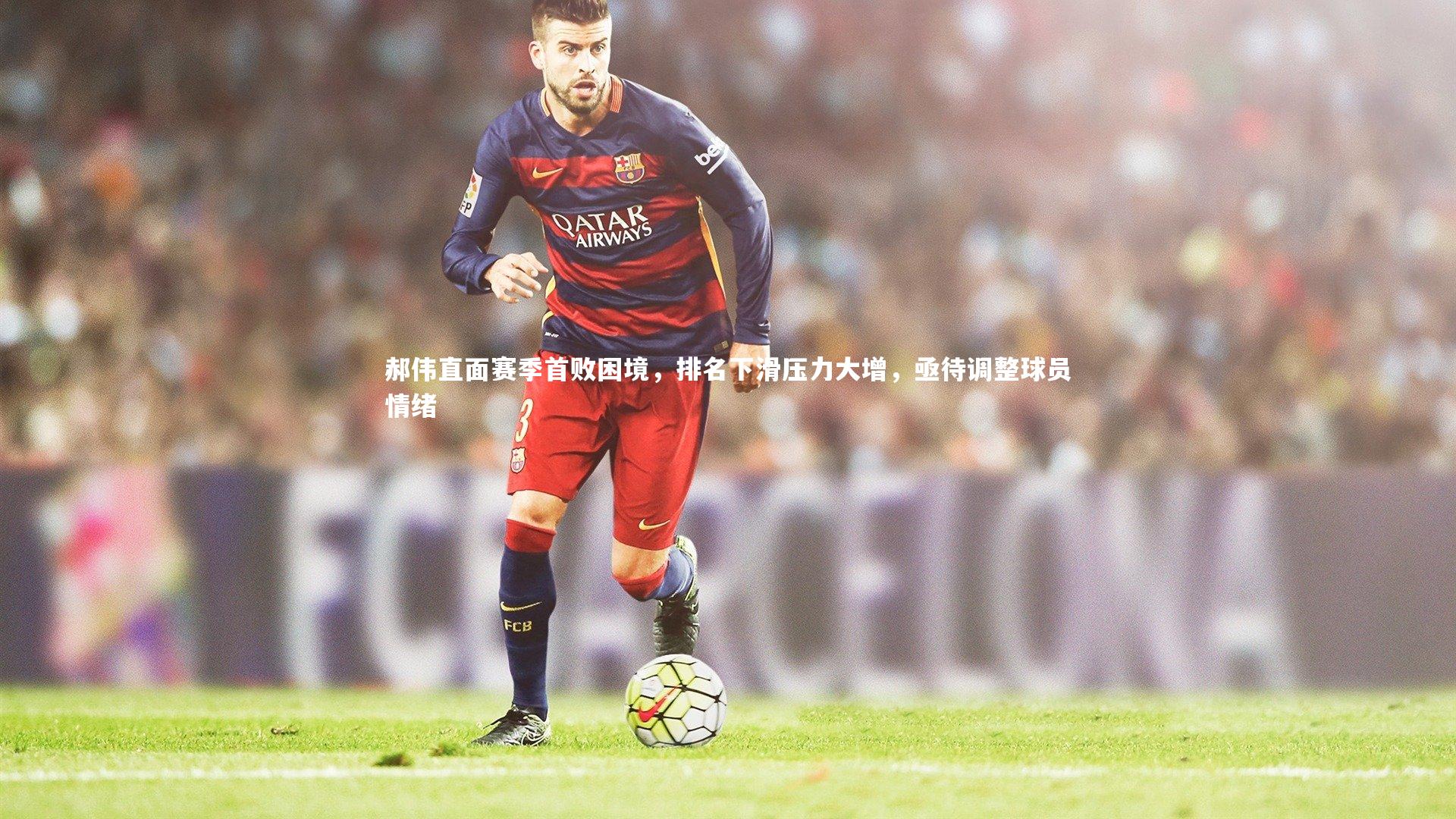 郝伟直面赛季首败困境,排名下滑压力大增,亟待调整球员情绪